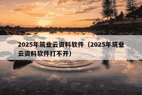 2025年筑业云资料软件(2025年筑业云资料软件打不开)