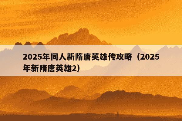 2025年同人新隋唐英雄传攻略(2025年新隋唐英雄2)