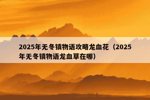 2025年无冬镇物语攻略龙血花(2025年无冬镇物语龙血草在哪)