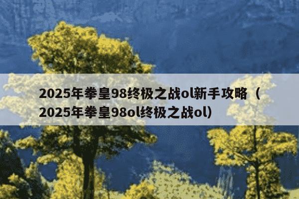 2025年拳皇98终极之战ol新手攻略(2025年拳皇98ol终极之战ol)