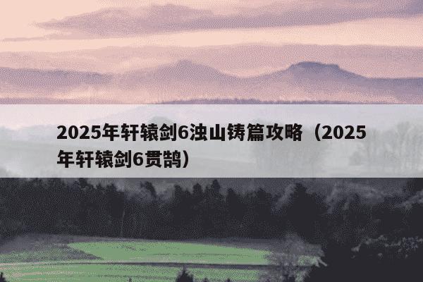 2025年轩辕剑6浊山铸篇攻略（2025年轩辕剑6贯鹄）