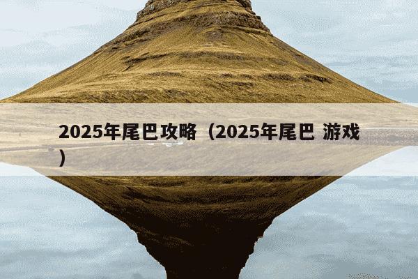 2025年尾巴攻略(2025年尾巴 游戏)