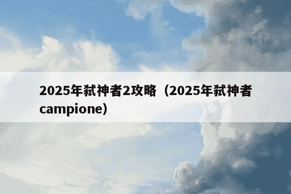 2025年弑神者2攻略(2025年弑神者campione)