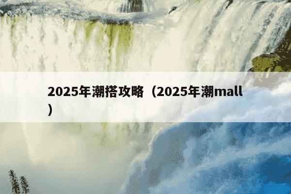 2025年潮搭攻略(2025年潮mall)