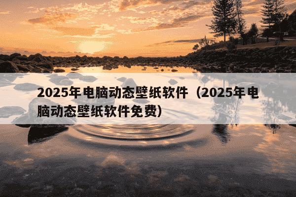 2025年电脑动态壁纸软件(2025年电脑动态壁纸软件免费)