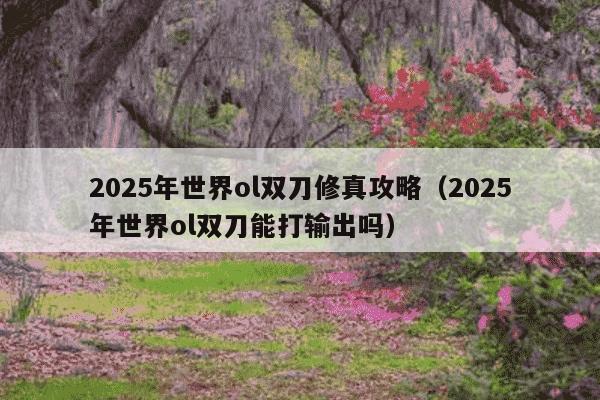 2025年世界ol双刀修真攻略（2025年世界ol双刀能打输出吗）