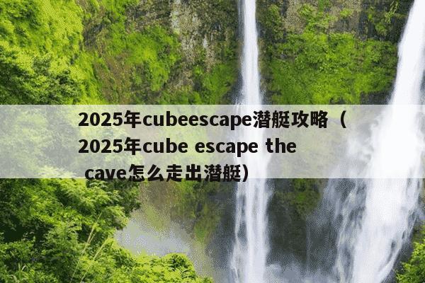 2025年cubeescape潜艇攻略（2025年cube escape the cave怎么走出潜艇）