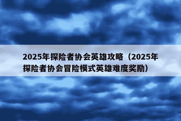 2025年探险者协会英雄攻略（2025年探险者协会冒险模式英雄难度奖励）
