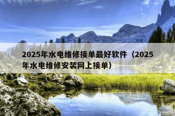 2025年水电维修接单最好软件(2025年水电维修安装网上接单)
