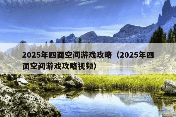 2025年四面空间游戏攻略（2025年四面空间游戏攻略视频）