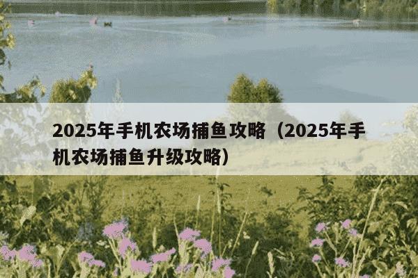 2025年手机农场捕鱼攻略（2025年手机农场捕鱼升级攻略）