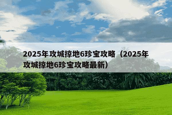 2025年攻城掠地6珍宝攻略（2025年攻城掠地6珍宝攻略最新）