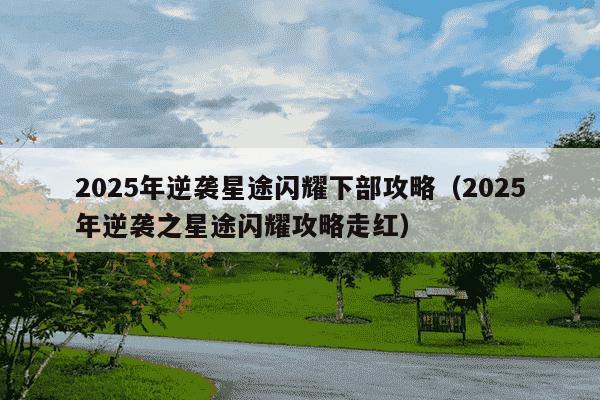 2025年逆袭星途闪耀下部攻略（2025年逆袭之星途闪耀攻略走红）