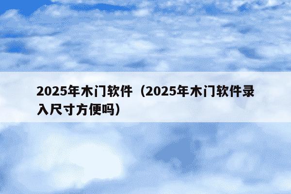 2025年木门软件(2025年木门软件录入尺寸方便吗)