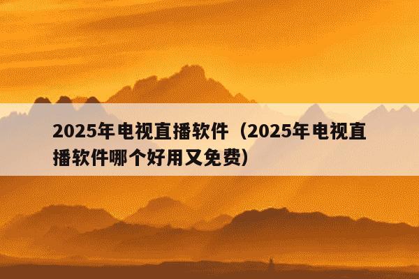 2025年电视直播软件（2025年电视直播软件哪个好用又免费）
