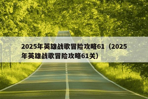 2025年英雄战歌冒险攻略61(2025年英雄战歌冒险攻略61关)