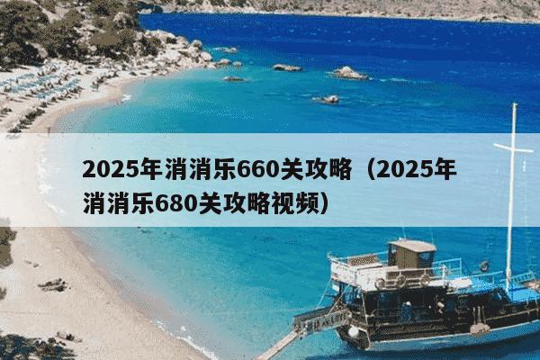 2025年消消乐660关攻略（2025年消消乐680关攻略视频）