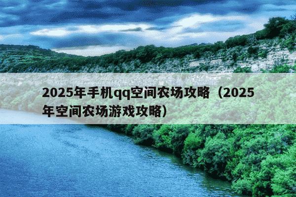 2025年手机qq空间农场攻略（2025年空间农场游戏攻略）
