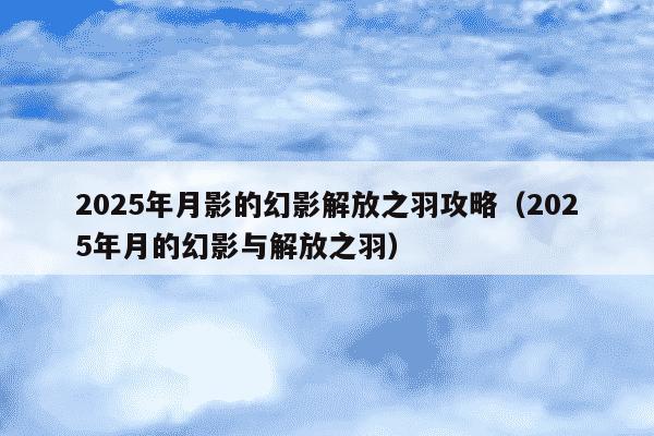 2025年月影的幻影解放之羽攻略(2025年月的幻影与解放之羽)