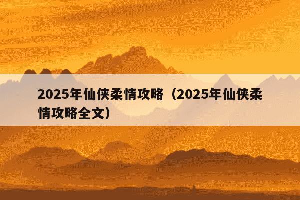 2025年仙侠柔情攻略(2025年仙侠柔情攻略全文)