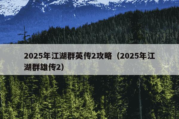 2025年江湖群英传2攻略（2025年江湖群雄传2）