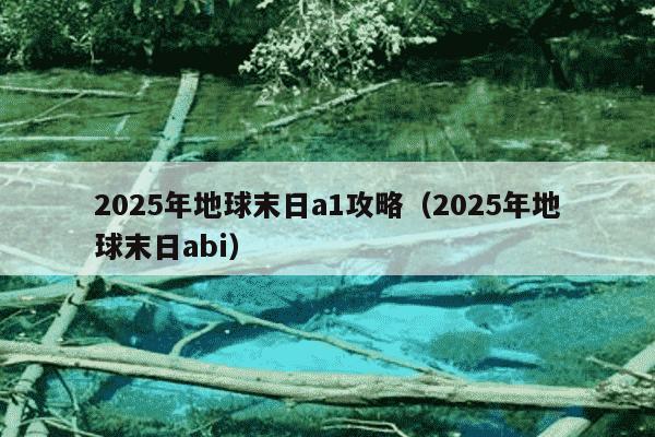 2025年地球末日a1攻略(2025年地球末日abi)