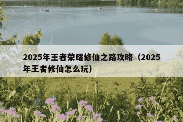 2025年王者荣耀修仙之路攻略（2025年王者修仙怎么玩）