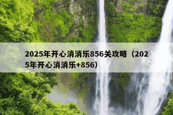 2025年开心消消乐856关攻略（2025年开心消消乐+856）