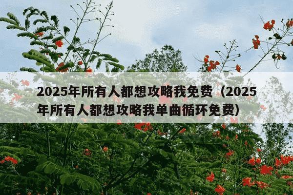 2025年所有人都想攻略我免费（2025年所有人都想攻略我单曲循环免费）