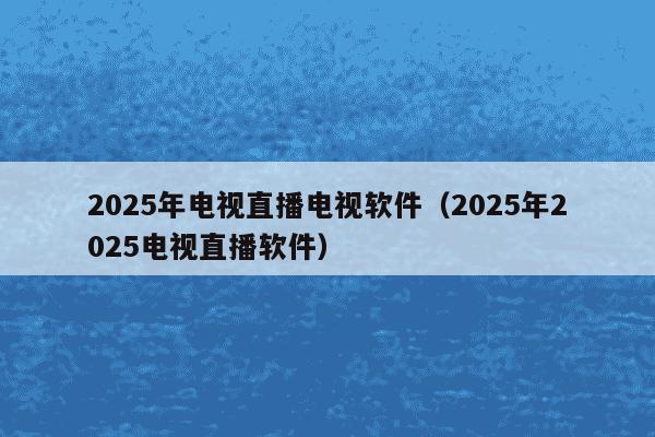 2025年电视直播电视软件（2025年2025电视直播软件）