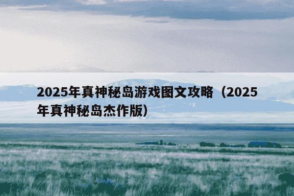 2025年真神秘岛游戏图文攻略（2025年真神秘岛杰作版）
