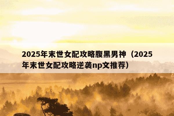 2025年末世女配攻略腹黑男神(2025年末世女配攻略逆袭np文推荐)