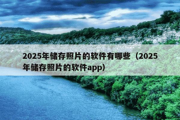 2025年储存照片的软件有哪些(2025年储存照片的软件app)