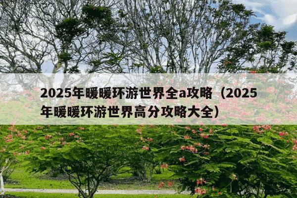 2025年暖暖环游世界全a攻略（2025年暖暖环游世界高分攻略大全）