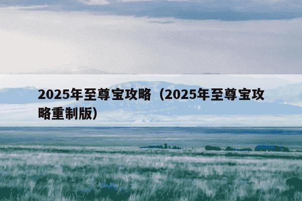 2025年至尊宝攻略(2025年至尊宝攻略重制版)