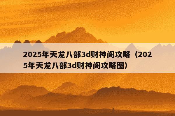 2025年天龙八部3d财神阁攻略(2025年天龙八部3d财神阁攻略图)