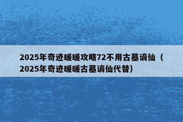2025年奇迹暖暖攻略72不用古墓谪仙（2025年奇迹暖暖古墓谪仙代替）