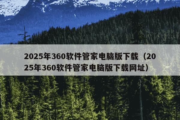2025年360软件管家电脑版下载(2025年360软件管家电脑版下载网址)
