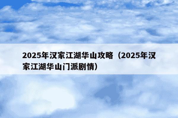 2025年汉家江湖华山攻略(2025年汉家江湖华山门派剧情)