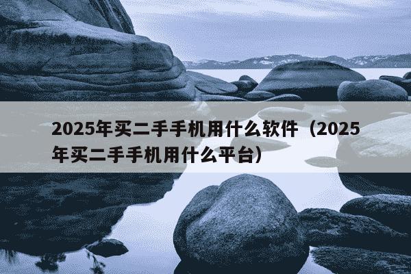2025年买二手手机用什么软件（2025年买二手手机用什么平台）