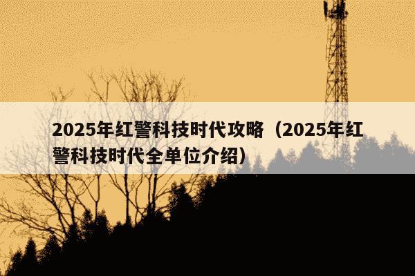 2025年红警科技时代攻略(2025年红警科技时代全单位介绍)