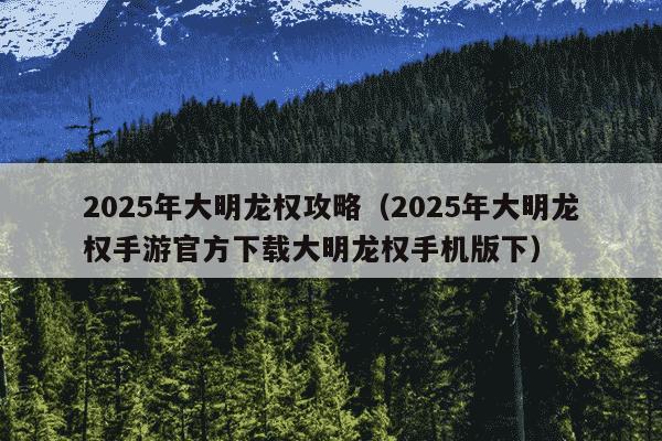 2025年大明龙权攻略（2025年大明龙权手游官方下载大明龙权手机版下）