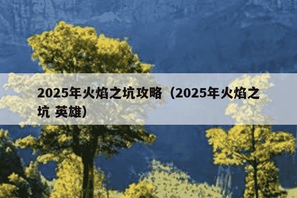 2025年火焰之坑攻略(2025年火焰之坑 英雄)