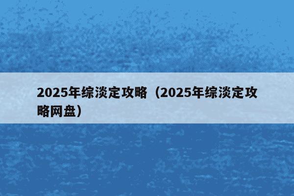 2025年综淡定攻略（2025年综淡定攻略网盘）