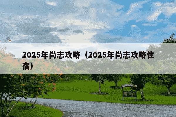 2025年尚志攻略(2025年尚志攻略住宿)