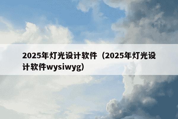 2025年灯光设计软件（2025年灯光设计软件wysiwyg）