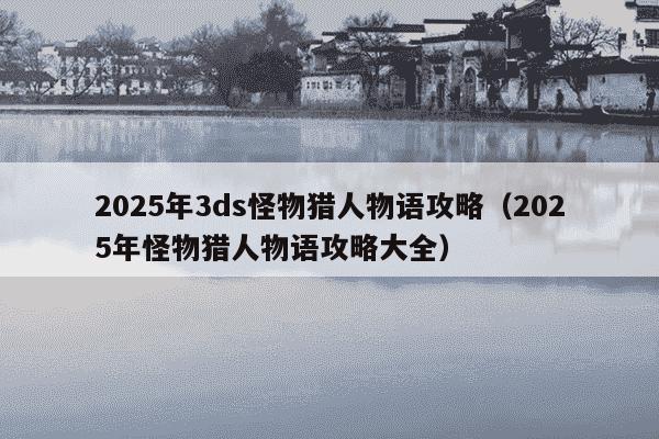 2025年3ds怪物猎人物语攻略（2025年怪物猎人物语攻略大全）