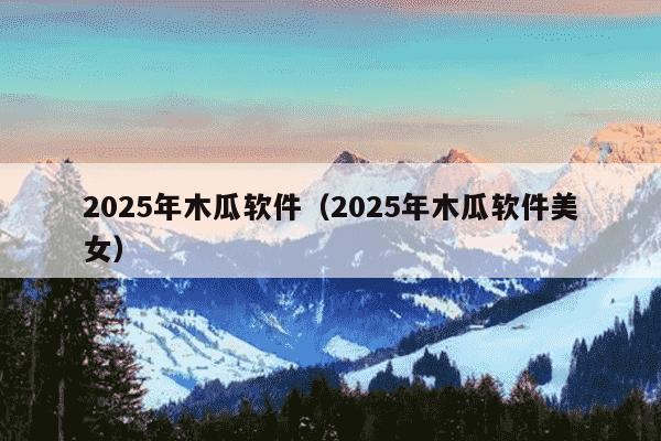 2025年木瓜软件(2025年木瓜软件美女)