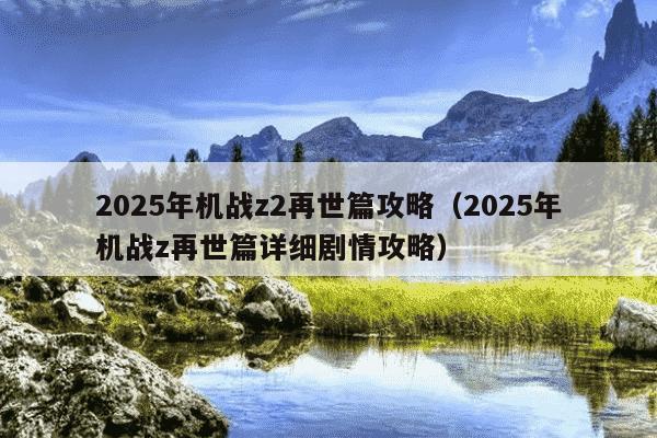 2025年机战z2再世篇攻略(2025年机战z再世篇详细剧情攻略)
