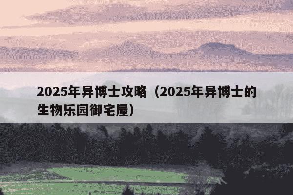 2025年异博士攻略（2025年异博士的生物乐园御宅屋）